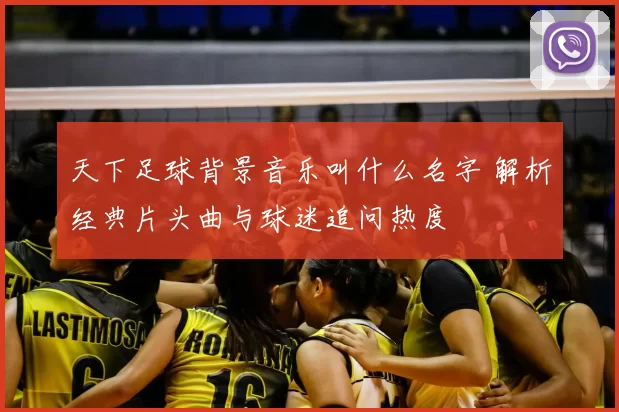 天下足球背景音乐叫什么名字 解析经典片头曲与球迷追问热度