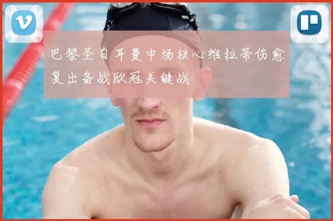 巴黎圣日耳曼中场核心维拉蒂伤愈复出备战欧冠关键战